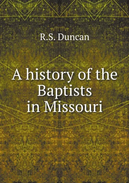 Обложка книги A history of the Baptists in Missouri, R.S. Duncan