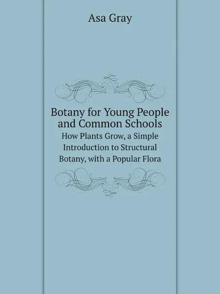 Обложка книги Botany for Young People and Common Schools. How Plants Grow, a Simple Introduction to Structural Botany with a Popular Flora, Asa Gray