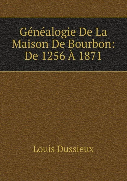 Обложка книги Genealogie De La Maison De Bourbon: De 1256 A 1871, Louis Dussieux