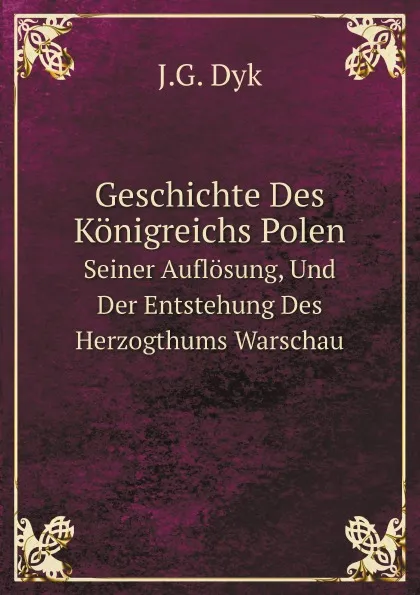 Обложка книги Geschichte Des Konigreichs Polen. Seiner Auflosung, Und Der Entstehung Des Herzogthums Warschau, J.G. Dyk