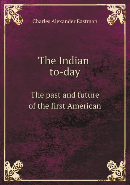 Обложка книги The Indian to-day. The past and future of the first American, Charles Alexander Eastman