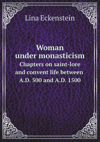 Обложка книги Woman under monasticism. Chapters on saint-lore and convent life between A.D. 500 and A.D. 1500, Lina Eckenstein