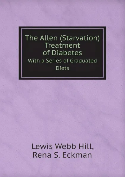 Обложка книги The Allen (Starvation) Treatment of Diabetes. With a Series of Graduated Diets, Lewis Webb Hill, Rena S. Eckman