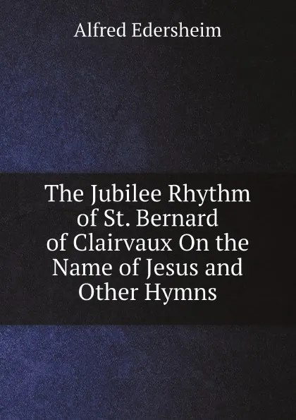 Обложка книги The Jubilee Rhythm of St. Bernard of Clairvaux On the Name of Jesus and Other Hymns, Edersheim Alfred