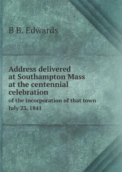 Обложка книги Address delivered at Southampton Mass at the centennial celebration of the incorporation of that town, July 23, 1841, B B. Edwards