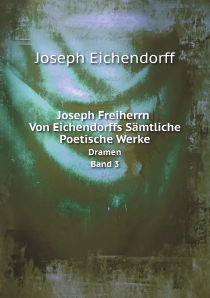 Обложка книги Joseph Freiherrn Von Eichendorffs Samtliche Poetische Werke. Dramen, Band 3, Joseph Eichendorff