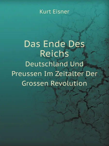 Обложка книги Das Ende Des Reichs. Deutschland Und Preussen Im Zeitalter Der Grossen Revolution, Kurt Eisner