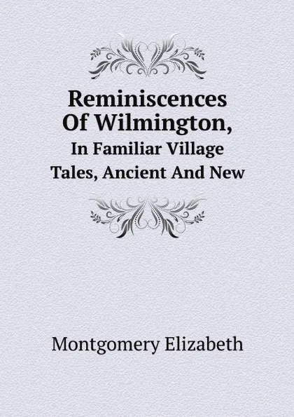 Обложка книги Reminiscences Of Wilmington,. In Familiar Village Tales, Ancient And New, Montgomery Elizabeth