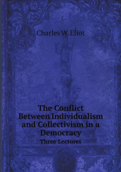 Обложка книги The Conflict Between Individualism and Collectivism in a Democracy. Three Lectures, Charles W. Eliot