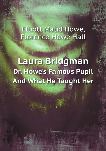 Обложка книги Laura Bridgman Dr. Howe.s Famous Pupil And What He Taught Her, Elliott Maud Howe, Florence Howe Hall