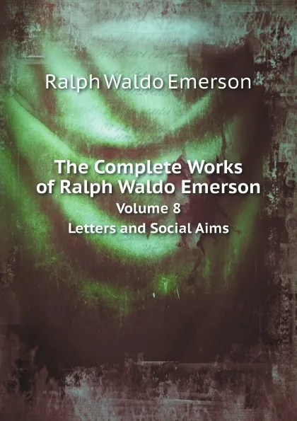 Обложка книги The Complete Works of Ralph Waldo Emerson. Volume 8. Letters and Social Aims, Ralph Waldo Emerson