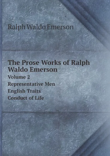 Обложка книги The Prose Works of Ralph Waldo Emerson. Volume 2. Representative Men. English Traits. Conduct of Life, Ralph Waldo Emerson