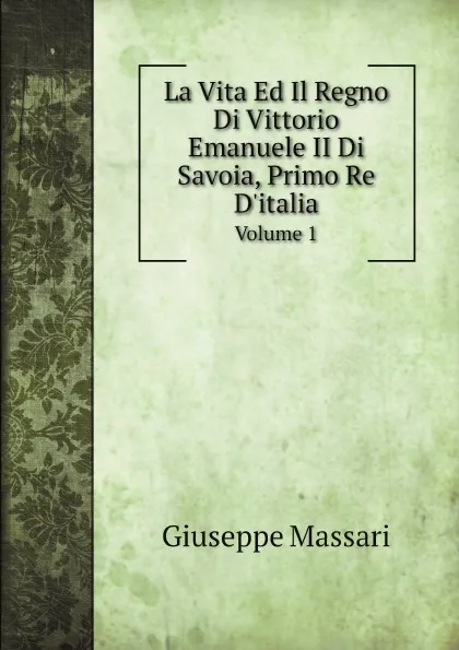 Обложка книги La Vita Ed Il Regno Di Vittorio Emanuele II Di Savoia, Primo Re D.italia. Volume 1, Giuseppe Massari