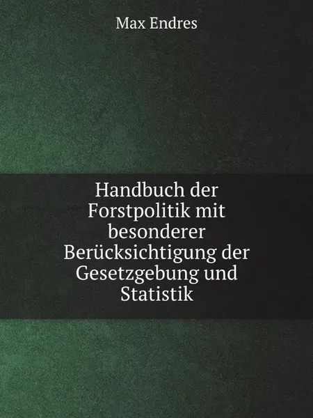 Обложка книги Handbuch der Forstpolitik mit besonderer Berucksichtigung der Gesetzgebung und Statistik, Max Endres