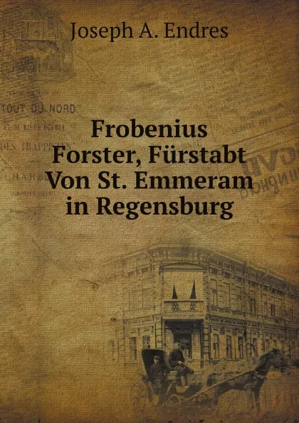 Обложка книги Frobenius Forster, Furstabt Von St. Emmeram in Regensburg, J.A. Endres