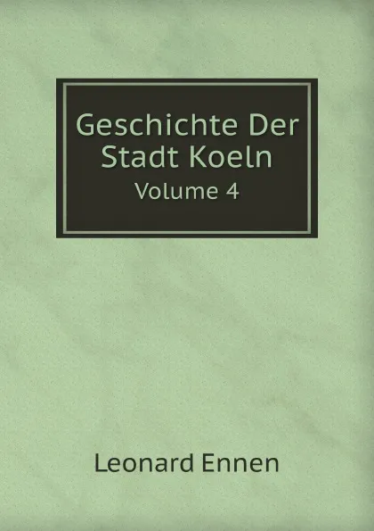 Обложка книги Geschichte Der Stadt Koeln. Volume 4, Leonard Ennen