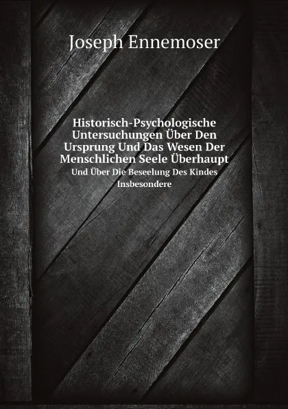 Обложка книги Historisch-Psychologische Untersuchungen Uber Den Ursprung Und Das Wesen Der Menschlichen Seele Uberhaupt. Und Uber Die Beseelung Des Kindes Insbesondere, Joseph Ennemoser