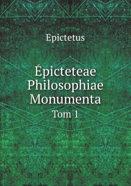 Обложка книги Epicteteae Philosophiae Monumenta. Tom 1, Epictetus