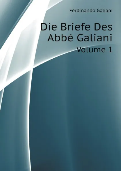 Обложка книги Die Briefe Des Abbe Galiani. Volume 1, Ferdinando Galiani