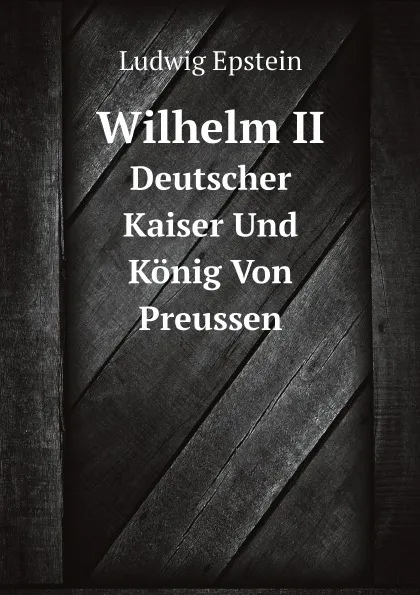 Обложка книги Wilhelm II. Deutscher Kaiser Und Konig Von Preussen, Ludwig Epstein