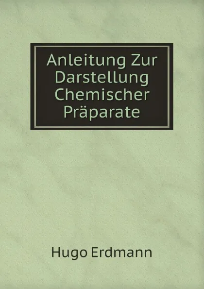 Обложка книги Anleitung Zur Darstellung Chemischer Praparate, Hugo Erdmann