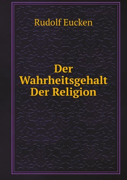 Обложка книги Der Wahrheitsgehalt Der Religion, Rudolf Eucken