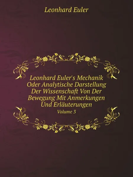 Обложка книги Leonhard Euler.s Mechanik Oder Analytische Darstellung Der Wissenschaft Von Der Bewegung Mit Anmerkungen Und Erlauterungen. Volume 3, Leonhard Euler