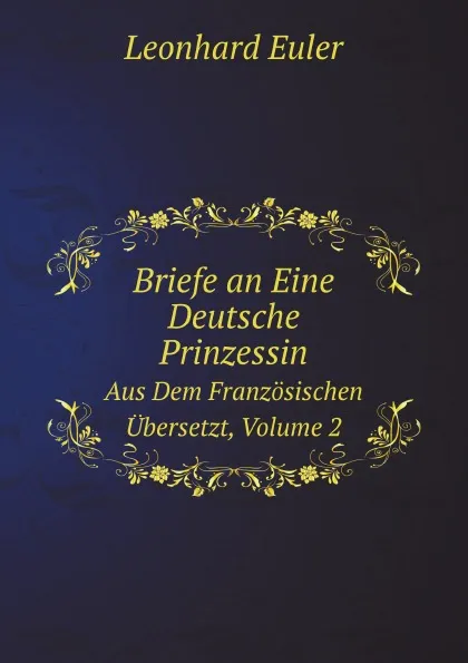 Обложка книги Briefe an Eine Deutsche Prinzessin. Aus Dem Franzosischen Ubersetzt, Volume 2, Leonhard Euler