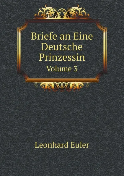 Обложка книги Briefe an Eine Deutsche Prinzessin. Volume 3, Leonhard Euler