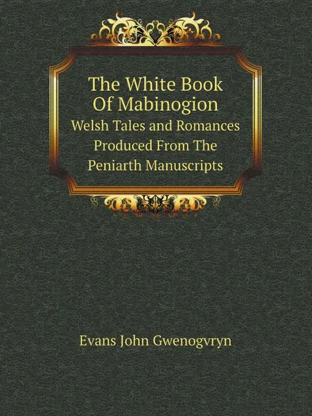 Обложка книги The White Book Of Mabinogion. Welsh Tales and Romances Produced From The Peniarth Manuscripts, Evans John Gwenogvryn