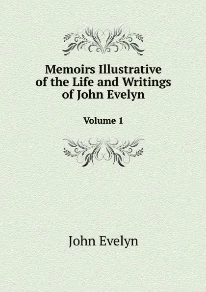 Обложка книги Memoirs Illustrative of the Life and Writings of John Evelyn. Volume 1, Evelyn John