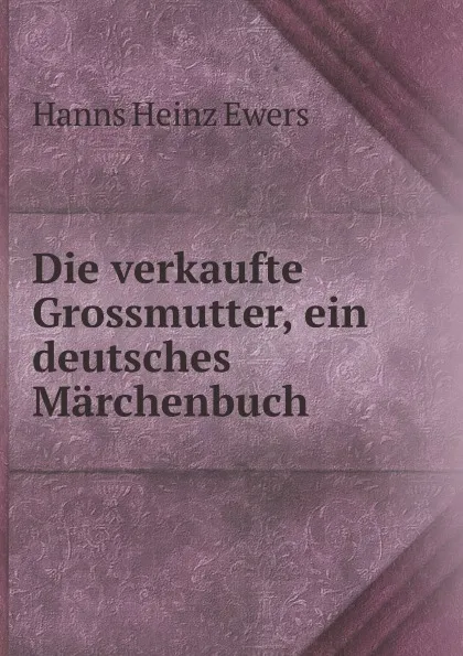 Обложка книги Die verkaufte Grossmutter, ein deutsches Marchenbuch, H.H. Ewers