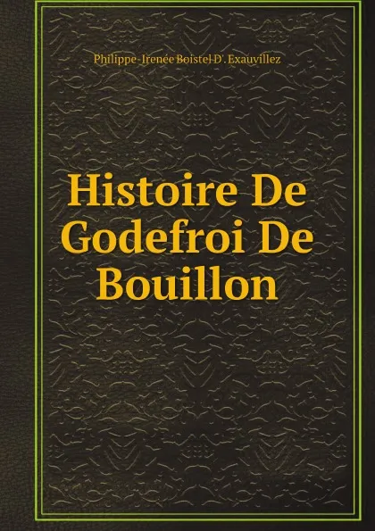 Обложка книги Histoire De Godefroi De Bouillon, Philippe-Irenée Boistel D'. Exauvillez