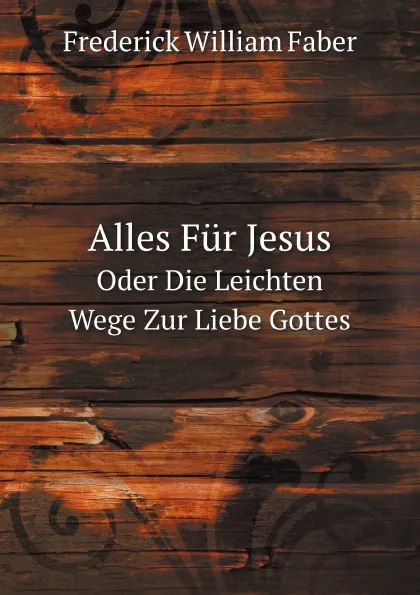 Обложка книги Alles Fur Jesus. Oder Die Leichten Wege Zur Liebe Gottes, F.W. Faber