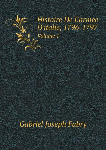 Обложка книги Histoire De L.armee D.italie, 1796-1797. Volume 1, Gabriel Joseph Fabry