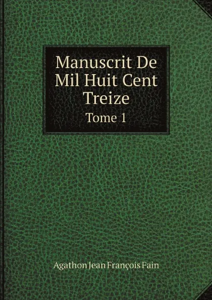 Обложка книги Manuscrit De Mil Huit Cent Treize. Tome 1, Agathon Jean François Fain