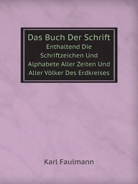 Обложка книги Das Buch Der Schrift. Enthaltend Die Schriftzeichen Und Alphabete Aller Zeiten Und Aller Volker Des Erdkreises, Karl Faulmann