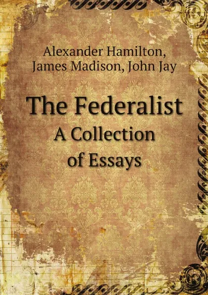 Обложка книги The Federalist. A Collection of Essays, Alexander Hamilton, James Madison, John Jay