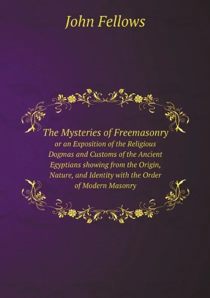 Обложка книги The Mysteries of Freemasonry. or an Exposition of the Religious Dogmas and Customs of the Ancient Egyptians showing from the Origin, Nature, and Identity with the Order of Modern Masonry, John Fellows