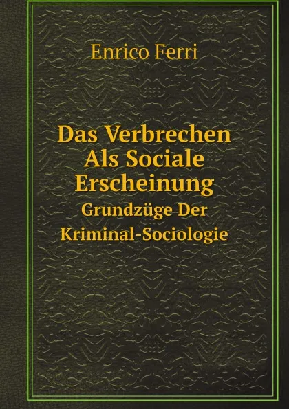 Обложка книги Das Verbrechen Als Sociale Erscheinung. Grundzuge Der Kriminal-Sociologie, Enrico Ferri