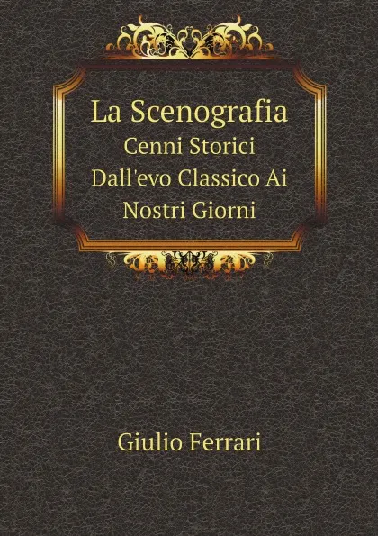 Обложка книги La Scenografia. Cenni Storici Dall.evo Classico Ai Nostri Giorni, Giulio Ferrari