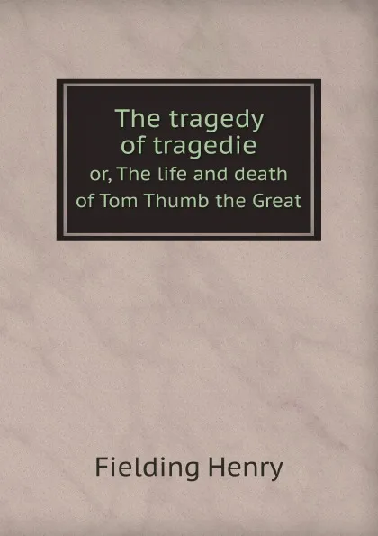 Обложка книги The tragedy of tragedies. or, The life and death of Tom Thumb the Great, Fielding Henry