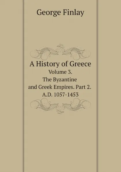 Обложка книги A History of Greece. Volume 3. The Byzantine and Greek Empires. Part 2. A.D. 1057-1453, George Finlay