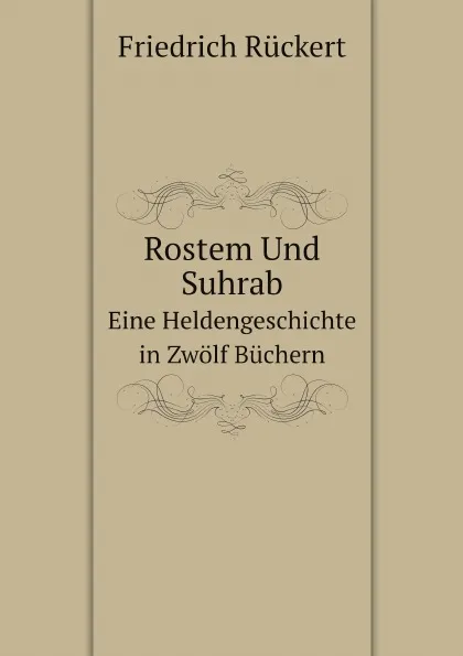 Обложка книги Rostem Und Suhrab. Eine Heldengeschichte in Zwolf Buchern, Friedrich Rückert