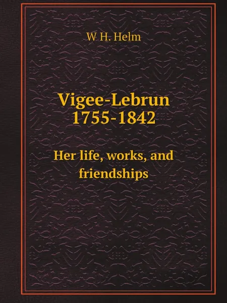 Обложка книги Vigee-Lebrun 1755-1842. Her life, works, and friendships, W H. Helm