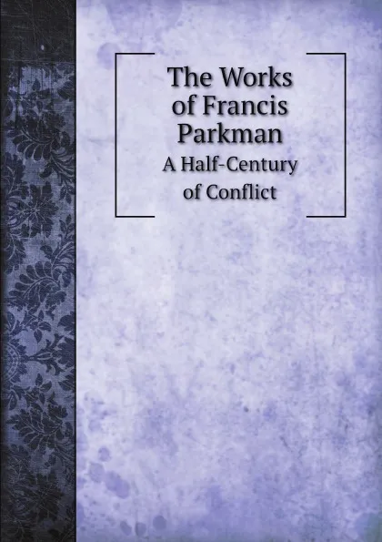 Обложка книги The Works of Francis Parkman. A Half-Century of Conflict, John Fiske