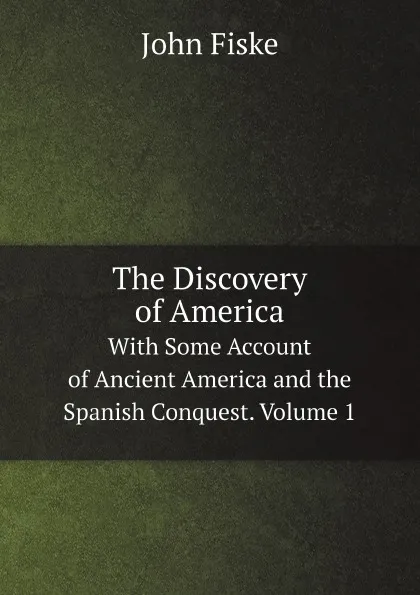 Обложка книги The Discovery of America. With Some Account of Ancient America and the Spanish Conquest. Volume 1, John Fiske