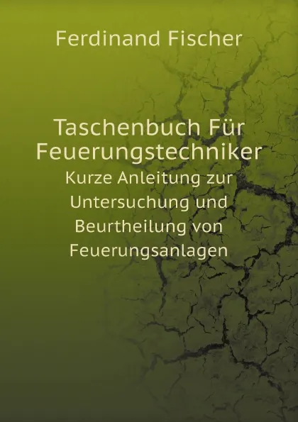 Обложка книги Taschenbuch Fur Feuerungstechniker. Kurze Anleitung zur Untersuchung und Beurtheilung von Feuerungsanlagen, Ferdinand Fischer