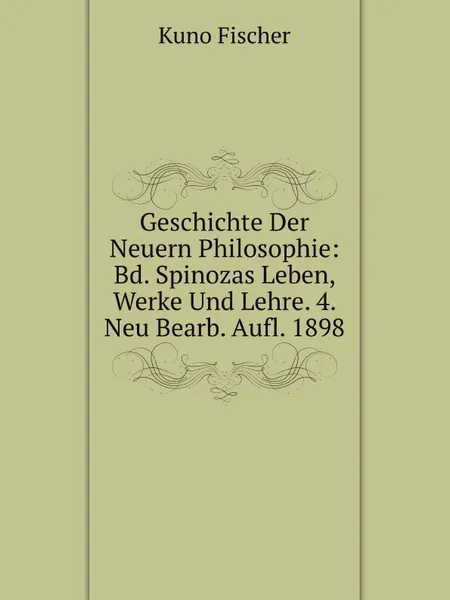 Обложка книги Geschichte Der Neuern Philosophie: Bd. Spinozas Leben, Werke Und Lehre. 4. Neu Bearb. Aufl. 1898, Куно Фишер