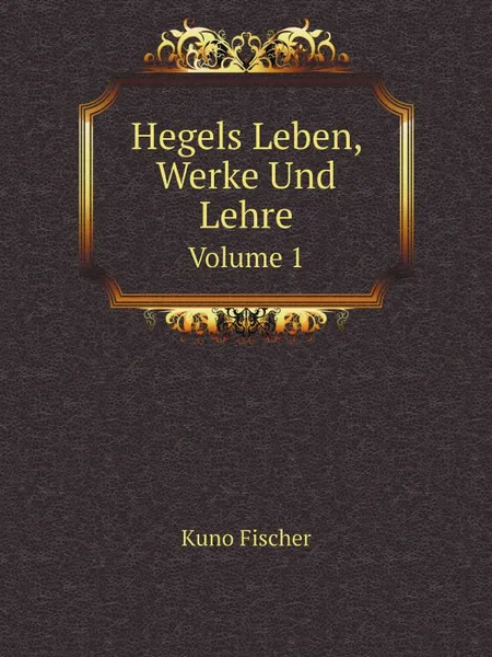 Обложка книги Hegels Leben, Werke Und Lehre. Volume 1, Kuno Fischer